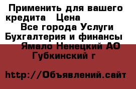 Применить для вашего кредита › Цена ­ 900 000 000 - Все города Услуги » Бухгалтерия и финансы   . Ямало-Ненецкий АО,Губкинский г.
